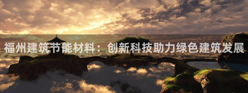 e尊电竞：福州建筑节能材料：创新科技助力绿色建筑发展