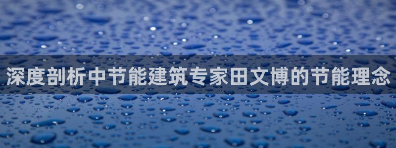 e尊平台：深度剖析中节能建筑专家田文博的节能理念