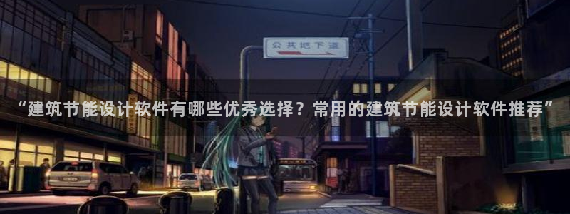 尊亿娱乐国际官网：“建筑节能设计软件有哪些优秀选择？常用的建筑节能设计软件推荐”