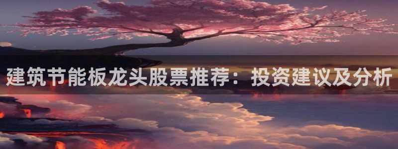 e尊国际娱乐官网地址：建筑节能板龙头股票推荐：投资建议及分析