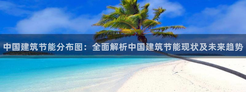 e尊国际平台：中国建筑节能分布图：全面解析中国建筑节能现状及未来趋势