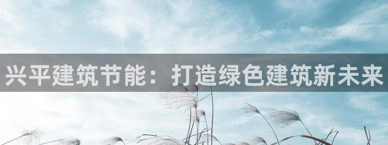 尊亿游戏国际官网：兴平建筑节能：打造绿色建筑新未来