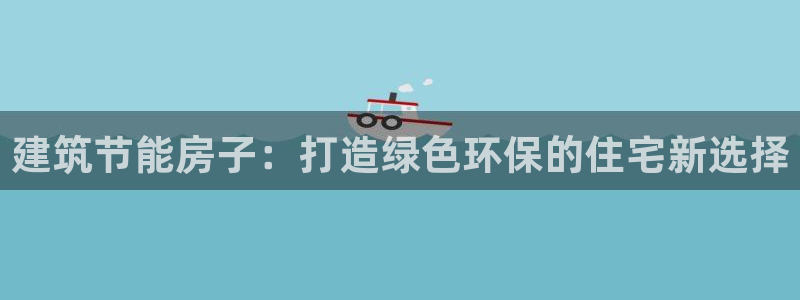 e尊国际官网·网址：建筑节能房子：打造绿色环保的住宅新选择