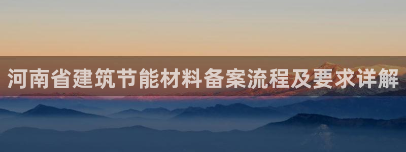 e尊国际娱乐官网下载：河南省建筑节能材料备案流程及要求详解