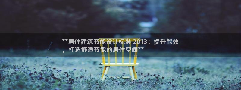 e尊体育：**居住建筑节能设计标准 2013：提升能效
，打造舒适节能的居住空间**