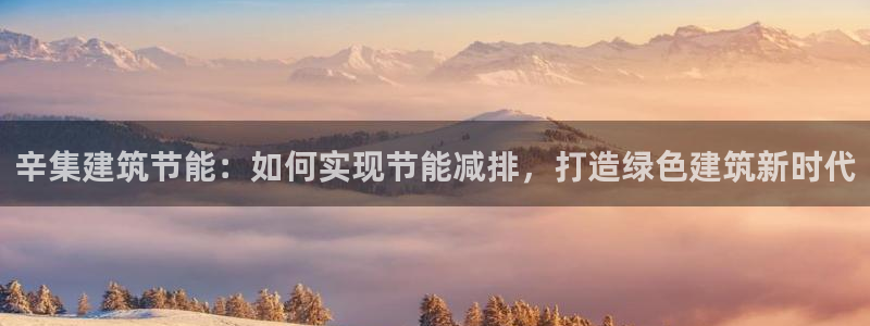尊亿游戏国际官网：辛集建筑节能：如何实现节能减排，打造绿色建筑新时代