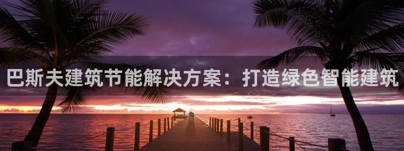 e尊国际官网app：巴斯夫建筑节能解决方案：打造绿色智能建筑