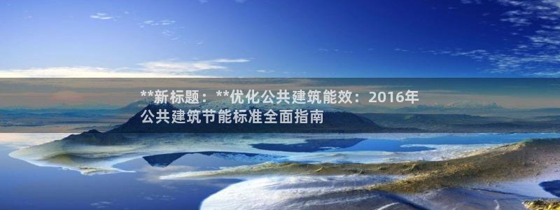e尊国际网址：**新标题：**优化公共建筑能效：2016年
公共建筑节能标准全面指南