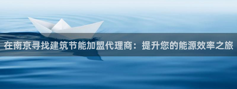 e尊国际网址：在南京寻找建筑节能加盟代理商：提升您的能源效率之旅