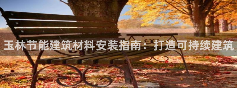 e尊国际地址：玉林节能建筑材料安装指南：打造可持续建筑