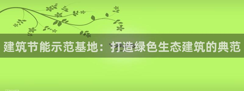 e尊平台：建筑节能示范基地：打造绿色生态建筑的典范