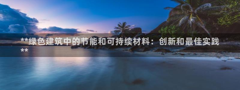 e尊国际是干什么的：**绿色建筑中的节能和可持续材料：创新和最佳实践
**