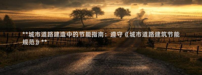 e尊国际娱乐官网地址：**城市道路建造中的节能指南：遵守《城市道路建筑节能
规范》**