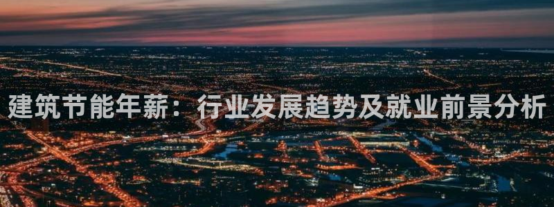 e尊国际可靠吗：建筑节能年薪：行业发展趋势及就业前景分析