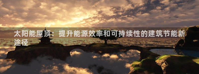 e尊国际客户端：太阳能屋顶：提升能源效率和可持续性的建筑节能新
途径