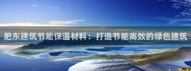 e尊国际网址：肥东建筑节能保温材料：打造节能高效的绿色建筑