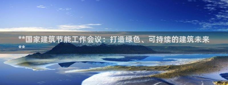 e尊国际官网app：**国家建筑节能工作会议：打造绿色、可持续的建筑未来
**