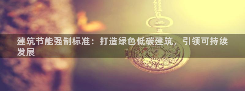 e尊国际app：建筑节能强制标准：打造绿色低碳建筑，引领可持续
发展