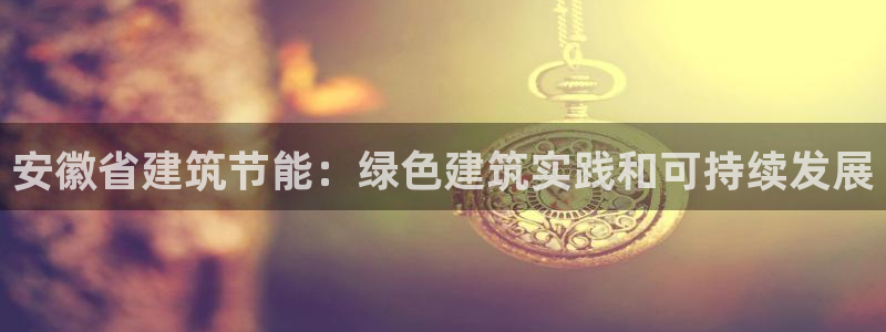 e尊体育：安徽省建筑节能：绿色建筑实践和可持续发展