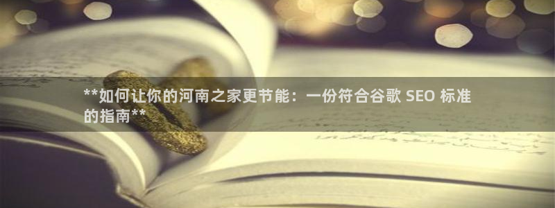 e尊国际的手机登录网站：**如何让你的河南之家更节能：一份符合谷歌 SEO 标准
的指南**