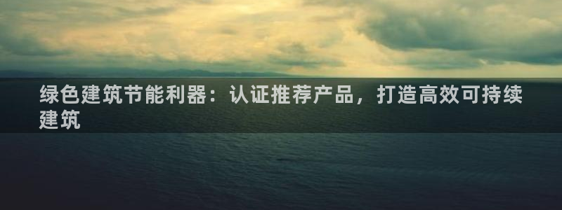 e尊国际网址：绿色建筑节能利器：认证推荐产品，打造高效可持续
建筑