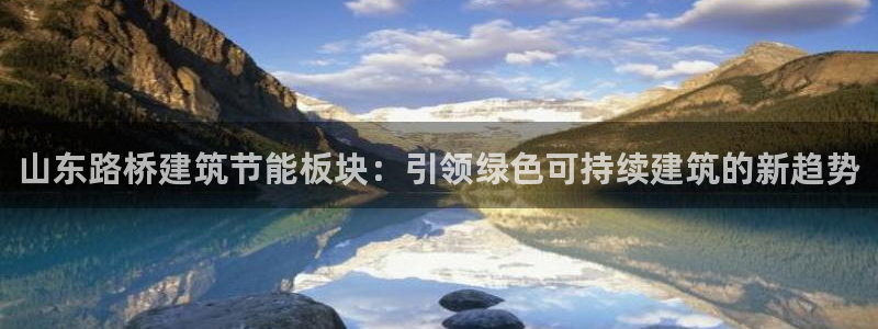 e尊平台：山东路桥建筑节能板块：引领绿色可持续建筑的新趋势