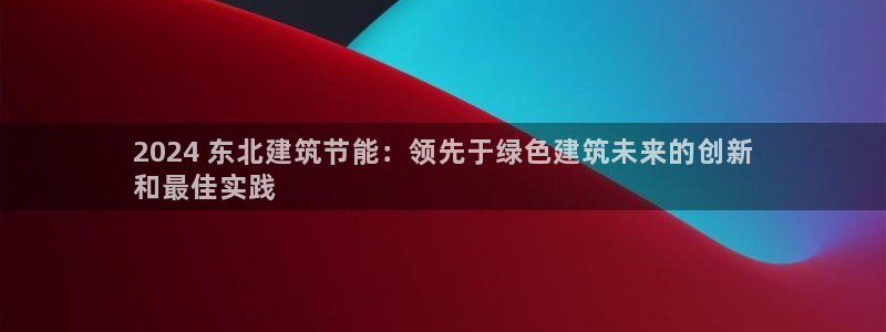 e尊国际app：2024 东北建筑节能：领先于绿色建筑未来的创新
和最佳实践