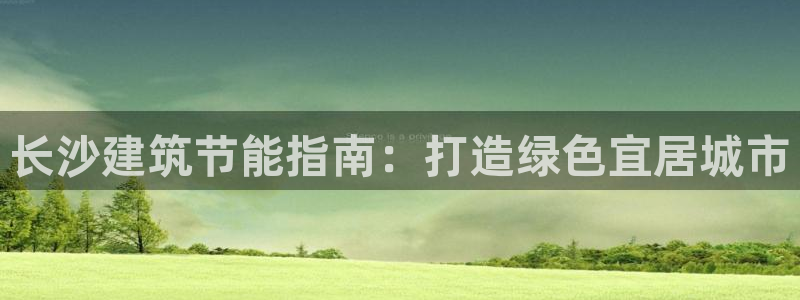 e尊国际7779：长沙建筑节能指南：打造绿色宜居城市