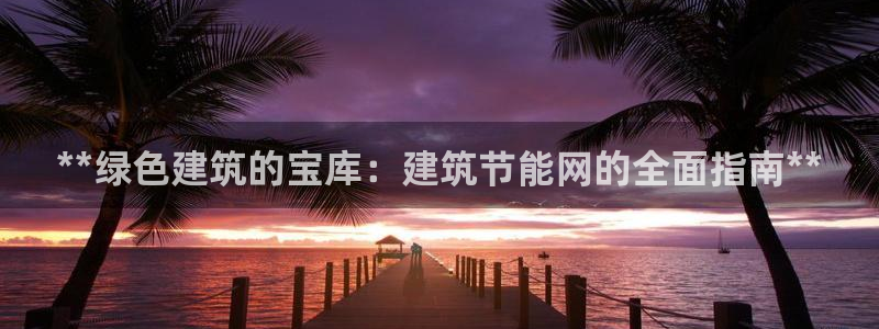 尊亿游戏国际官网：**绿色建筑的宝库：建筑节能网的全面指南**