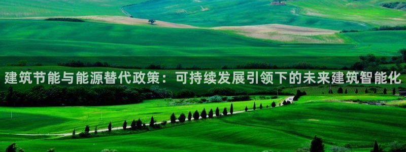 e尊平台：建筑节能与能源替代政策：可持续发展引领下的未来建筑智能化