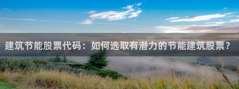 e尊国际地址：建筑节能股票代码：如何选取有潜力的节能建筑股票？