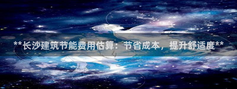 e尊体育：**长沙建筑节能费用估算：节省成本，提升舒适度**