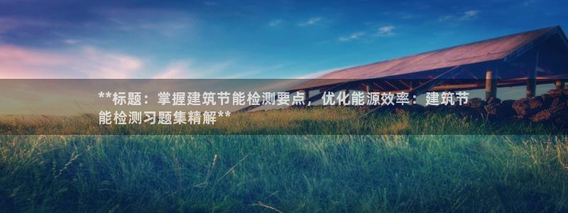 e尊国际娱乐官网下载：**标题：掌握建筑节能检测要点，优化能源效率：建筑节
能检测习题集精解**
