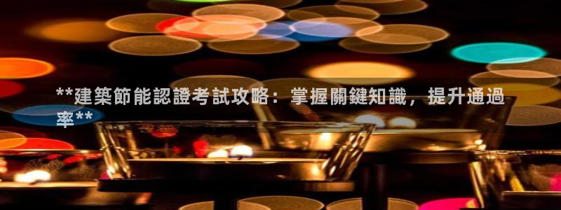 e尊电竞：**建築節能認證考試攻略：掌握關鍵知識，提升通過
率**