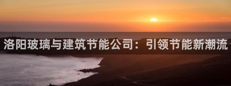 e尊国际地址：洛阳玻璃与建筑节能公司：引领节能新潮流