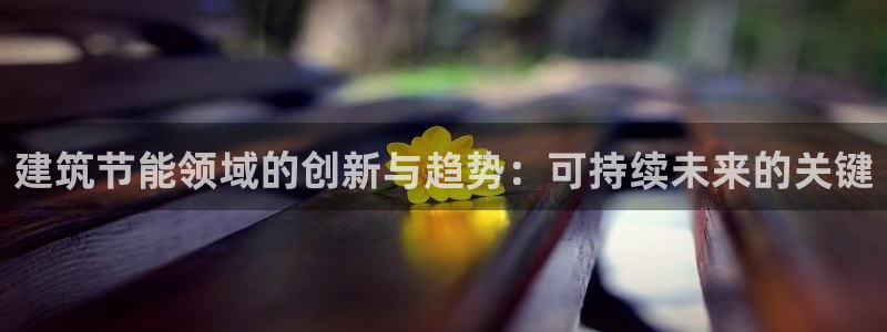 e尊体育：建筑节能领域的创新与趋势：可持续未来的关键
