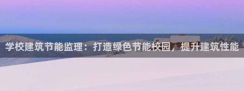 e尊国际网址：学校建筑节能监理：打造绿色节能校园，提升建筑性能