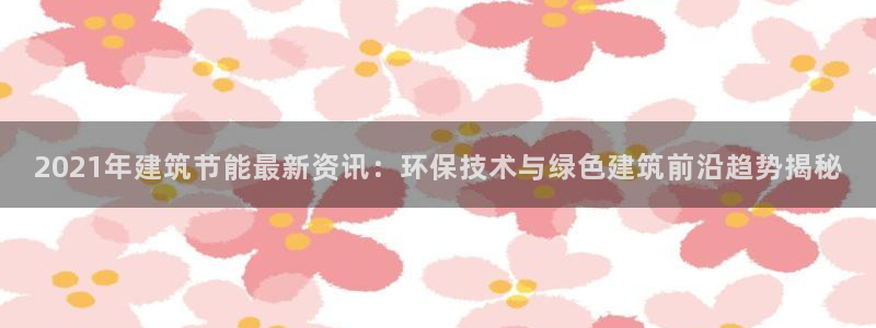 e尊国际官网·网址：2021年建筑节能最新资讯：环保技术与绿色建筑前沿趋势揭秘