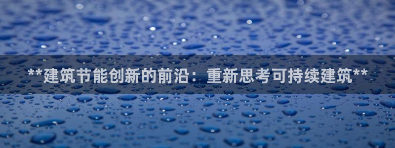 e尊国际官网app：**建筑节能创新的前沿：重新思考可持续建筑**
