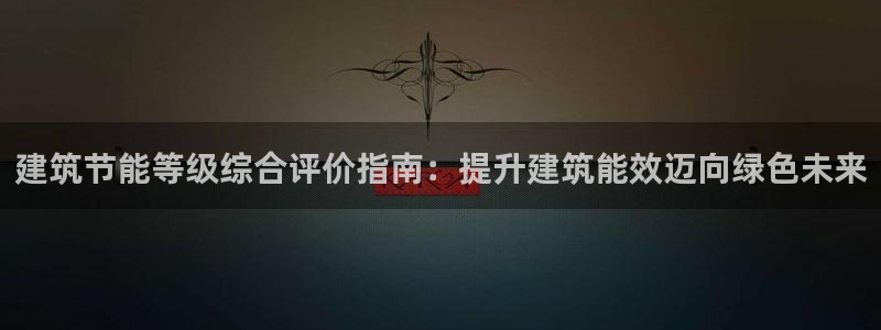 e尊国际平台：建筑节能等级综合评价指南：提升建筑能效迈向绿色未来
