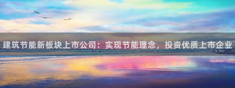 e尊电竞：建筑节能新板块上市公司：实现节能理念，投资优质上市企业
