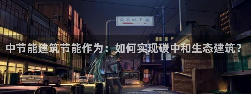 e尊国际娱乐官网下载：中节能建筑节能作为：如何实现碳中和生态建筑？