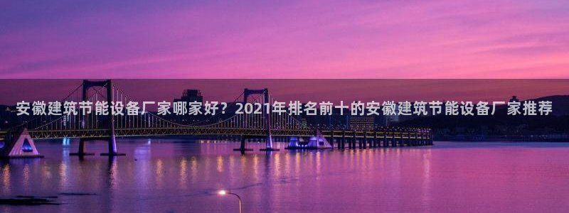 e尊国际官网：安徽建筑节能设备厂家哪家好？2021年排名前十的安徽建筑节能设备厂家推荐