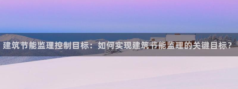 e尊电竞：建筑节能监理控制目标：如何实现建筑节能监理的关键目标？