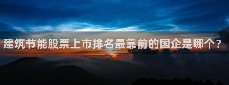 e尊国际是干什么的：建筑节能股票上市排名最靠前的国企是哪个？