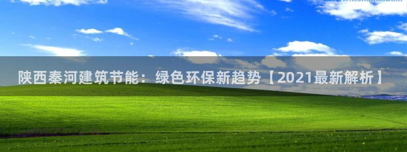 e尊国际娱乐官网下载：陕西秦河建筑节能：绿色环保新趋势【2021最新解析】