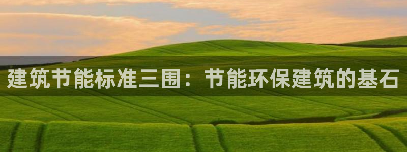 e尊体育：建筑节能标准三围：节能环保建筑的基石