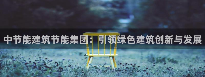 e尊国际娱乐官网地址：中节能建筑节能集团：引领绿色建筑创新与发展
