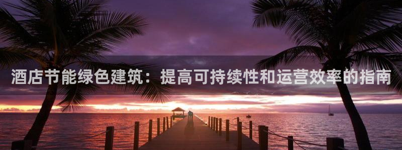 e尊国际网址：酒店节能绿色建筑：提高可持续性和运营效率的指南