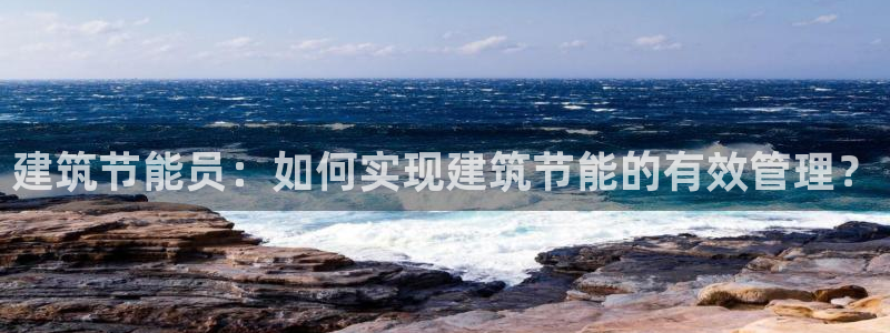 e尊国际-e尊国际官网：建筑节能员：如何实现建筑节能的有效管理？